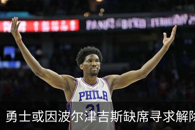 勇士或因波尔津吉斯缺席寻求解除合同